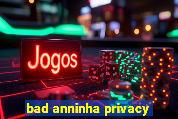 bad anninha privacy